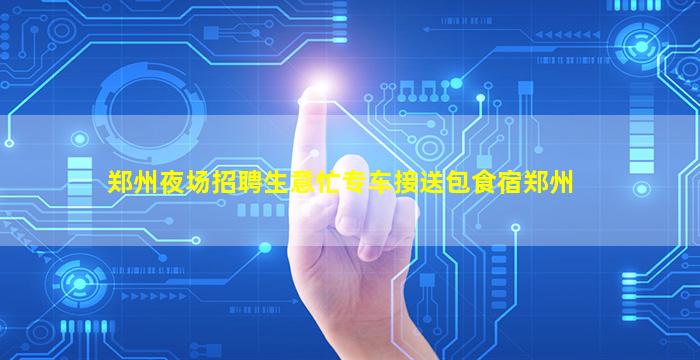 郑州夜场招聘生意忙专车接送包食宿郑州